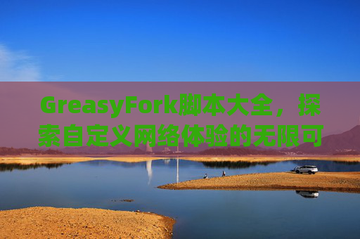 GreasyFork脚本大全，探索自定义网络体验的无限可能